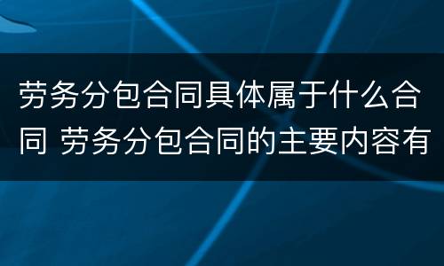 劳务分包合同具体属于什么合同 劳务分包合同的主要内容有哪些