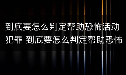 到底要怎么判定帮助恐怖活动犯罪 到底要怎么判定帮助恐怖活动犯罪罪名