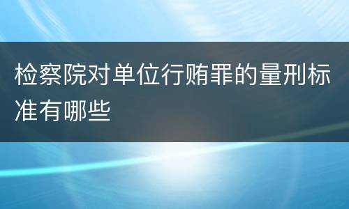 检察院对单位行贿罪的量刑标准有哪些