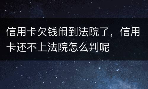 信用卡欠钱闹到法院了，信用卡还不上法院怎么判呢