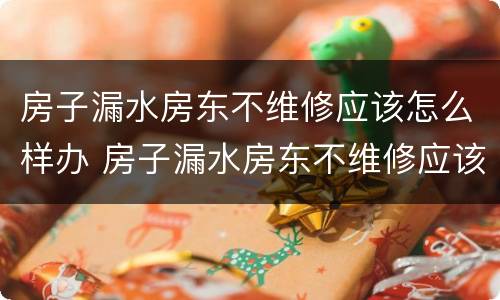 房子漏水房东不维修应该怎么样办 房子漏水房东不维修应该怎么样办理