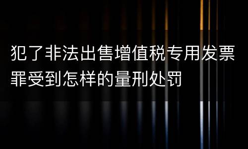 犯了非法出售增值税专用发票罪受到怎样的量刑处罚