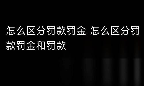 怎么区分罚款罚金 怎么区分罚款罚金和罚款