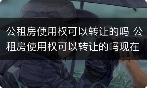 公租房使用权可以转让的吗 公租房使用权可以转让的吗现在