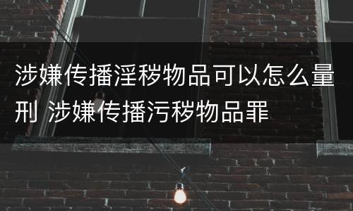 涉嫌传播淫秽物品可以怎么量刑 涉嫌传播污秽物品罪