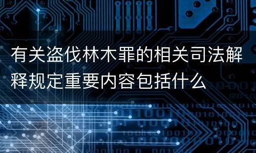 有关盗伐林木罪的相关司法解释规定重要内容包括什么