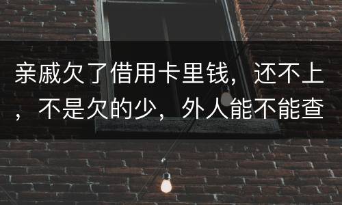 亲戚欠了借用卡里钱，还不上，不是欠的少，外人能不能查的到他欠信用卡多少钱呢