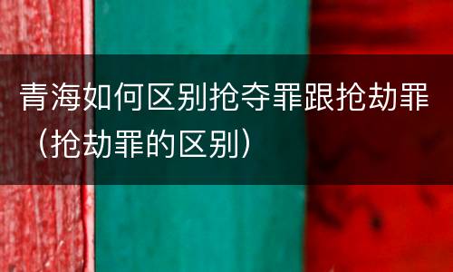 青海如何区别抢夺罪跟抢劫罪（抢劫罪的区别）