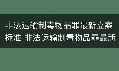 非法运输制毒物品罪最新立案标准 非法运输制毒物品罪最新立案标准是