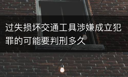 过失损坏交通工具涉嫌成立犯罪的可能要判刑多久