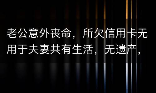 老公意外丧命，所欠信用卡无用于夫妻共有生活，无遗产，请问我需要还吗