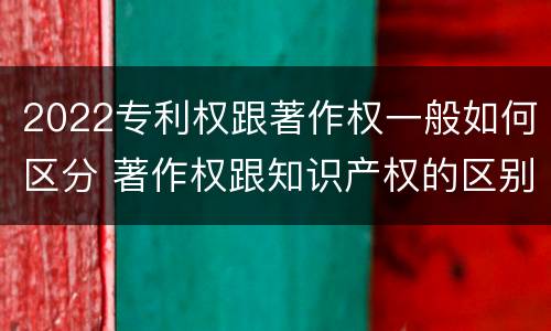 2022专利权跟著作权一般如何区分 著作权跟知识产权的区别