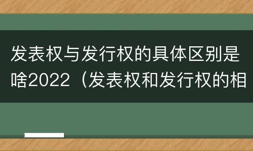 发表权与发行权的具体区别是啥2022（发表权和发行权的相同点）