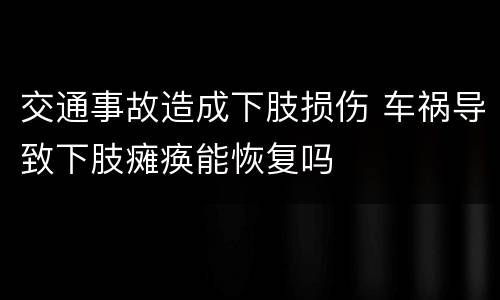 交通事故造成下肢损伤 车祸导致下肢瘫痪能恢复吗