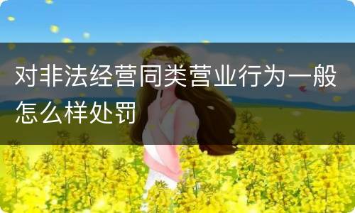 对非法经营同类营业行为一般怎么样处罚