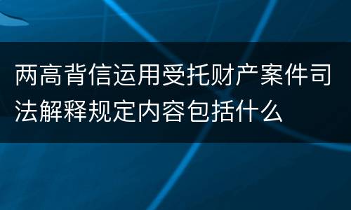 两高背信运用受托财产案件司法解释规定内容包括什么