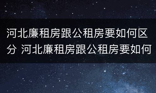 河北廉租房跟公租房要如何区分 河北廉租房跟公租房要如何区分房本