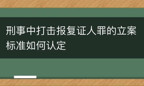 刑事中打击报复证人罪的立案标准如何认定