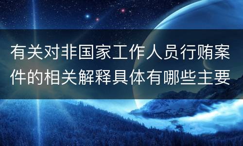 有关对非国家工作人员行贿案件的相关解释具体有哪些主要规定