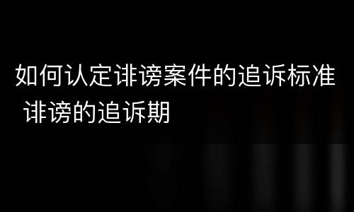 如何认定诽谤案件的追诉标准 诽谤的追诉期