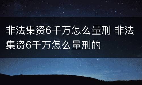 非法集资6千万怎么量刑 非法集资6千万怎么量刑的