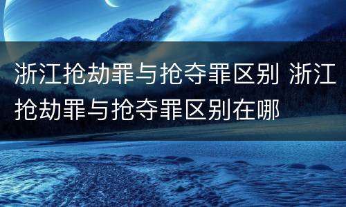 浙江抢劫罪与抢夺罪区别 浙江抢劫罪与抢夺罪区别在哪