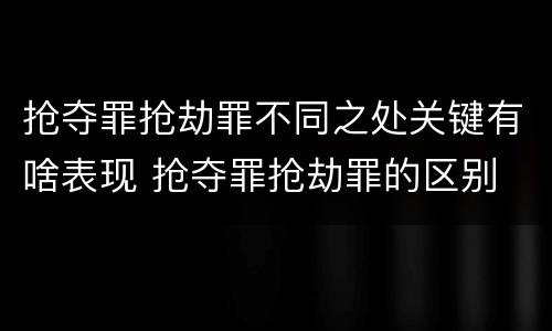 抢夺罪抢劫罪不同之处关键有啥表现 抢夺罪抢劫罪的区别