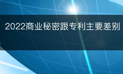 2022商业秘密跟专利主要差别