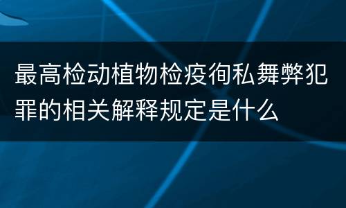 最高检动植物检疫徇私舞弊犯罪的相关解释规定是什么