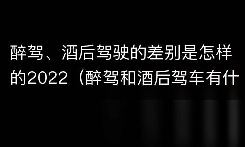 醉驾、酒后驾驶的差别是怎样的2022（醉驾和酒后驾车有什么区别）