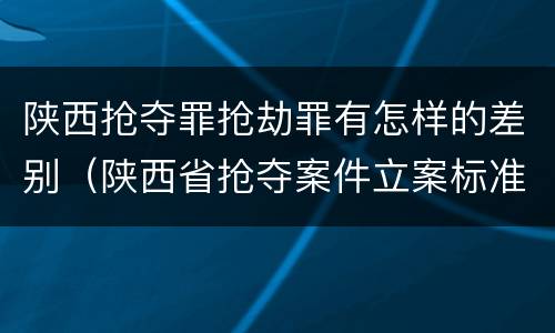 陕西抢夺罪抢劫罪有怎样的差别（陕西省抢夺案件立案标准）