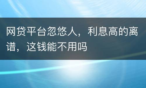 网贷平台忽悠人，利息高的离谱，这钱能不用吗