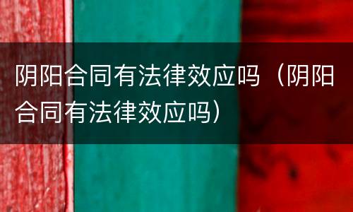 阴阳合同有法律效应吗（阴阳合同有法律效应吗）