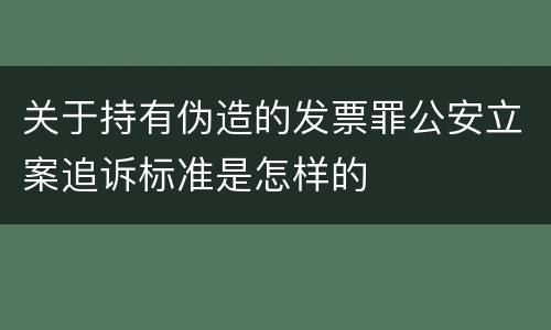 关于持有伪造的发票罪公安立案追诉标准是怎样的