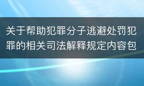 关于帮助犯罪分子逃避处罚犯罪的相关司法解释规定内容包括什么