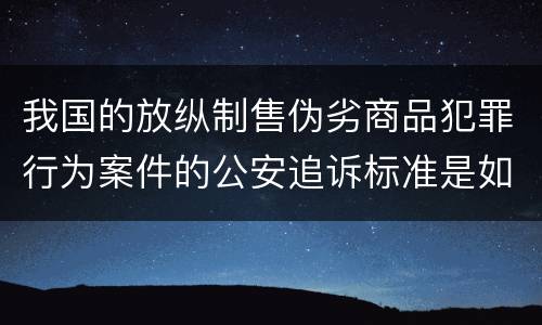 我国的放纵制售伪劣商品犯罪行为案件的公安追诉标准是如何规定