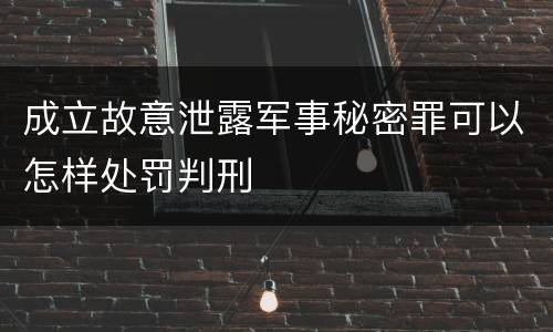 成立故意泄露军事秘密罪可以怎样处罚判刑