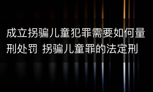 成立拐骗儿童犯罪需要如何量刑处罚 拐骗儿童罪的法定刑