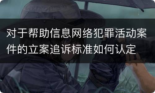 对于帮助信息网络犯罪活动案件的立案追诉标准如何认定