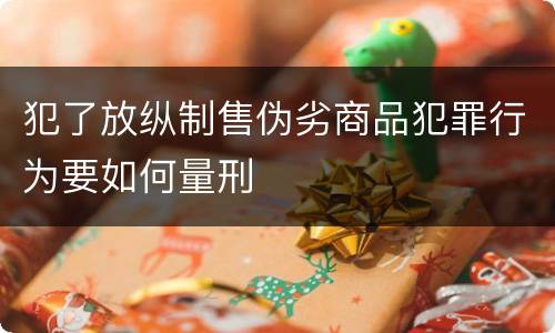 犯了放纵制售伪劣商品犯罪行为要如何量刑