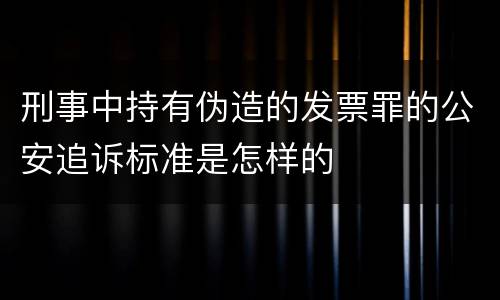 刑事中持有伪造的发票罪的公安追诉标准是怎样的