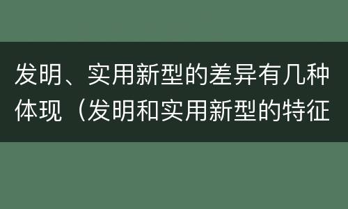 发明、实用新型的差异有几种体现（发明和实用新型的特征）