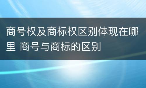 商号权及商标权区别体现在哪里 商号与商标的区别