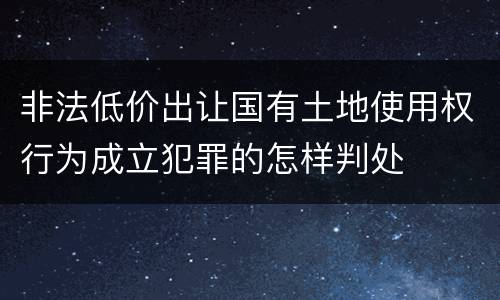 非法低价出让国有土地使用权行为成立犯罪的怎样判处