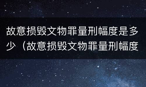 故意损毁文物罪量刑幅度是多少（故意损毁文物罪量刑幅度是多少呢）