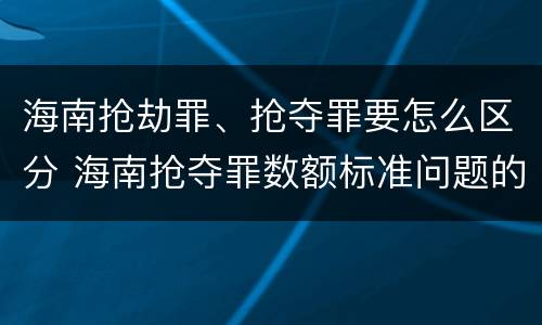 海南抢劫罪、抢夺罪要怎么区分 海南抢夺罪数额标准问题的规定