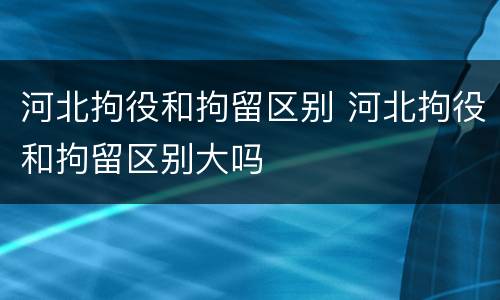 河北拘役和拘留区别 河北拘役和拘留区别大吗