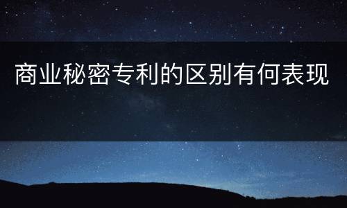 商业秘密专利的区别有何表现