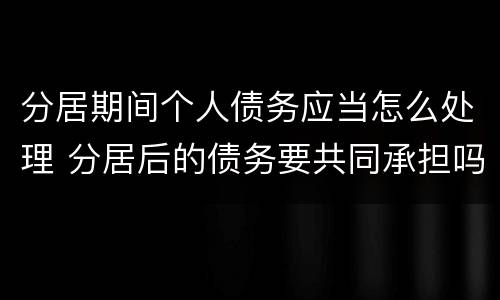 分居期间个人债务应当怎么处理 分居后的债务要共同承担吗