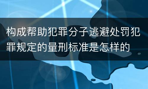 构成帮助犯罪分子逃避处罚犯罪规定的量刑标准是怎样的